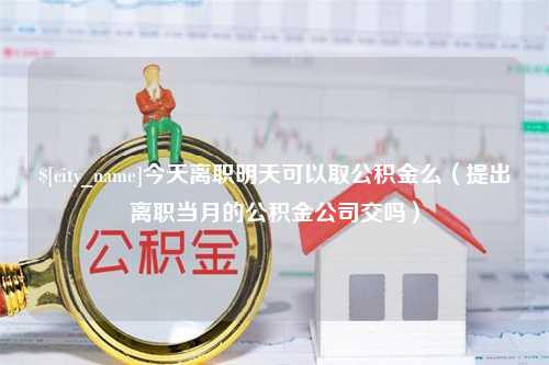 忻州今天离职明天可以取公积金么（提出离职当月的公积金公司交吗）