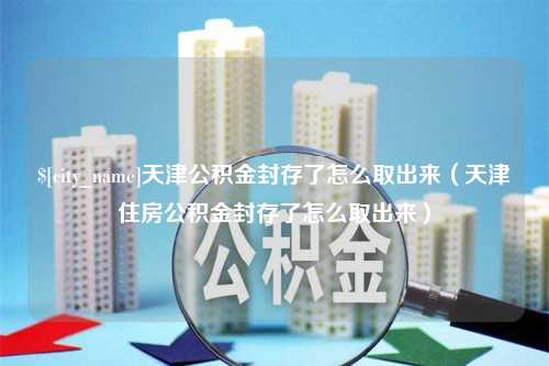 忻州天津公积金封存了怎么取出来（天津住房公积金封存了怎么取出来）