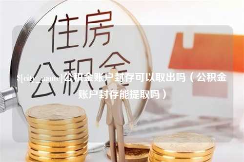 忻州公积金账户封存可以取出吗（公积金账户封存能提取吗）