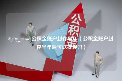 忻州公积金账户封存半年（公积金账户封存半年后可以提现吗）