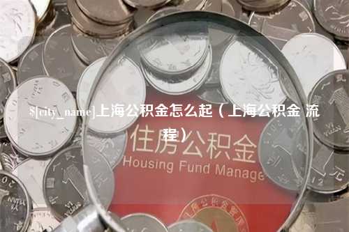 忻州上海公积金怎么起（上海公积金 流程）