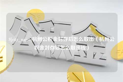 忻州杭州公积金封存后怎么取出（杭州公积金封存后怎么取出钱）