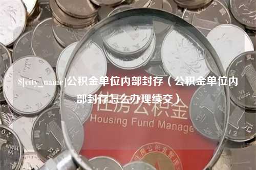 忻州公积金单位内部封存（公积金单位内部封存怎么办理续交）