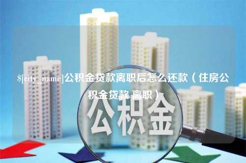 忻州公积金贷款离职后怎么还款（住房公积金贷款 离职）