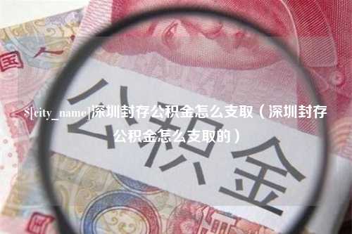 忻州深圳封存公积金怎么支取（深圳封存公积金怎么支取的）