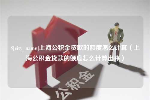 忻州上海公积金贷款的额度怎么计算（上海公积金贷款的额度怎么计算出来）